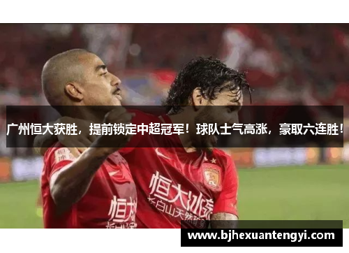 广州恒大获胜，提前锁定中超冠军！球队士气高涨，豪取六连胜！