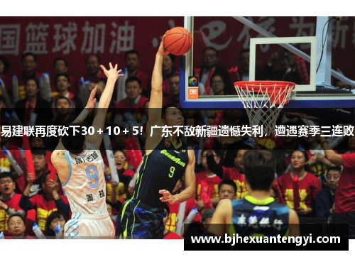 易建联再度砍下30＋10＋5！广东不敌新疆遗憾失利，遭遇赛季三连败
