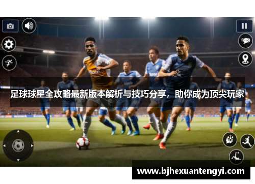 足球球星全攻略最新版本解析与技巧分享，助你成为顶尖玩家