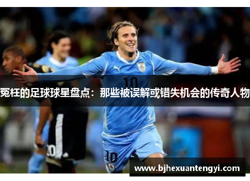 冤枉的足球球星盘点：那些被误解或错失机会的传奇人物