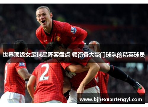 世界顶级女足球星阵容盘点 领衔各大豪门球队的精英球员