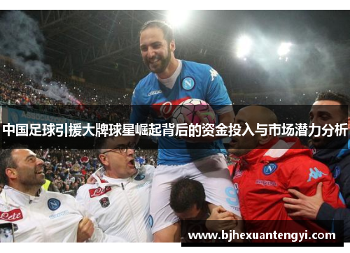 中国足球引援大牌球星崛起背后的资金投入与市场潜力分析