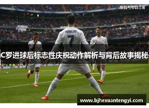 C罗进球后标志性庆祝动作解析与背后故事揭秘