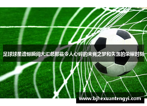 足球球星遗憾瞬间大汇总那些令人心碎的未竟之梦和失落的荣耀时刻