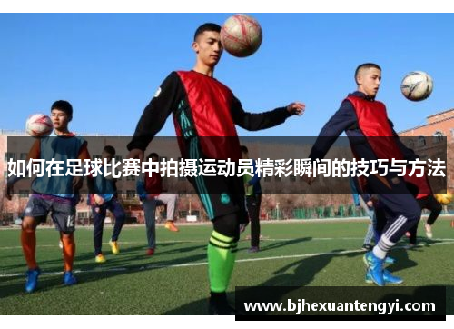 如何在足球比赛中拍摄运动员精彩瞬间的技巧与方法