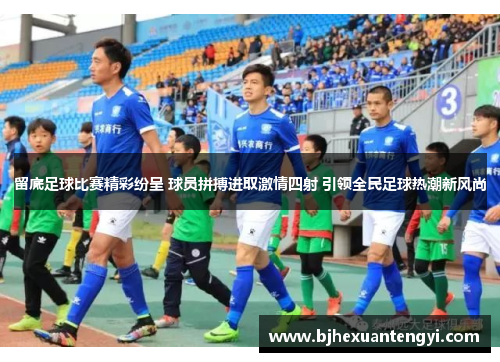 留底足球比赛精彩纷呈 球员拼搏进取激情四射 引领全民足球热潮新风尚